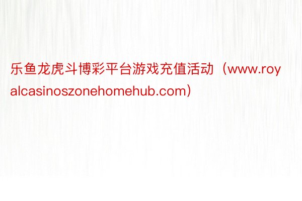 乐鱼龙虎斗博彩平台游戏充值活动（www.royalcasinoszonehomehub.com）