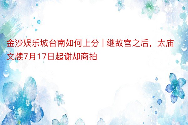 金沙娱乐城台南如何上分 | 继故宫之后，太庙文牍7月17日起谢却商拍