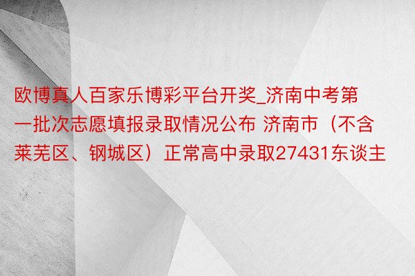 欧博真人百家乐博彩平台开奖_济南中考第一批次志愿填报录取情况公布 济南市（不含莱芜区、钢城区）正常高中录取27431东谈主