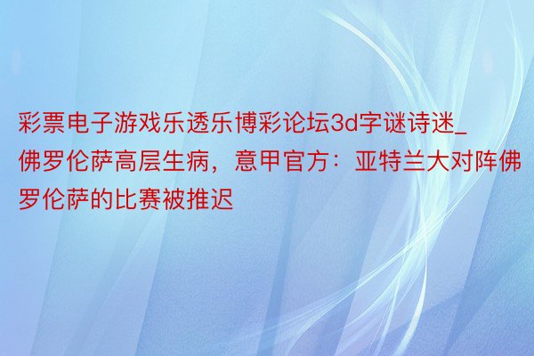 彩票电子游戏乐透乐博彩论坛3d字谜诗迷_佛罗伦萨高层生病，意甲官方：亚特兰大对阵佛罗伦萨的比赛被推迟