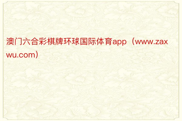 澳门六合彩棋牌环球国际体育app（www.zaxwu.com）