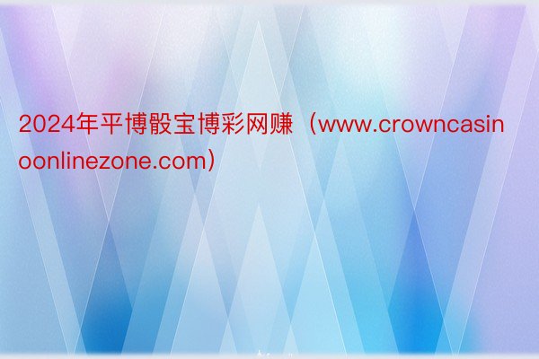 2024年平博骰宝博彩网赚（www.crowncasinoonlinezone.com）