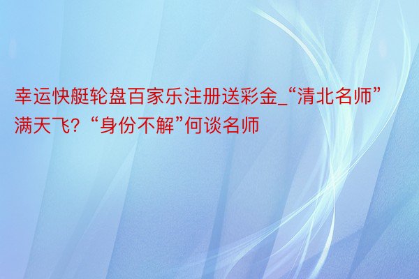 幸运快艇轮盘百家乐注册送彩金_“清北名师”满天飞？“身份不解”何谈名师