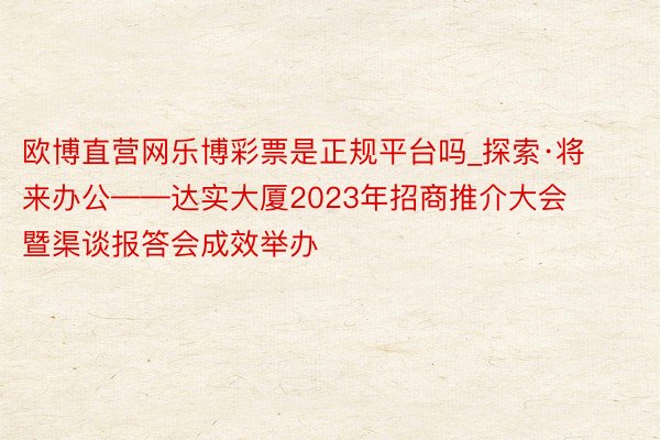 欧博直营网乐博彩票是正规平台吗_探索·将来办公——达实大厦2023年招商推介大会暨渠谈报答会成效举办