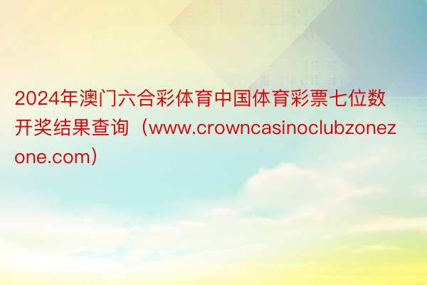 2024年澳门六合彩体育中国体育彩票七位数开奖结果查询（www.crowncasinoclubzonezone.com）