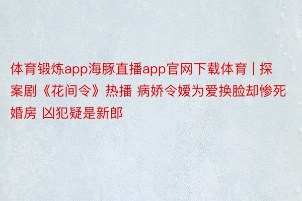 体育锻炼app海豚直播app官网下载体育 | 探案剧《花间令》热播 病娇令嫒为爱换脸却惨死婚房 凶犯疑是新郎