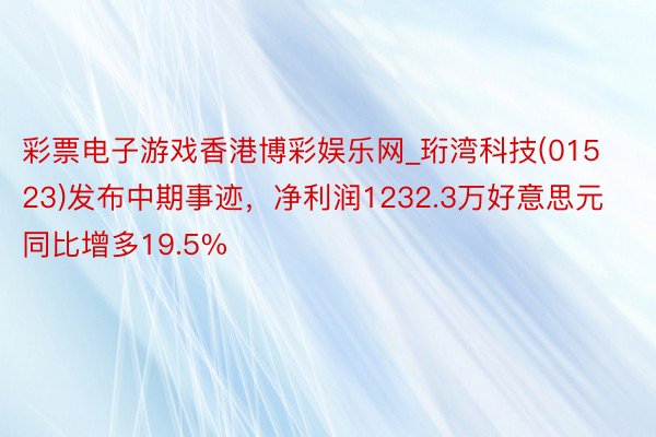 彩票电子游戏香港博彩娱乐网_珩湾科技(01523)发布中期事迹，净利润1232.3万好意思元 同比增多19.5%