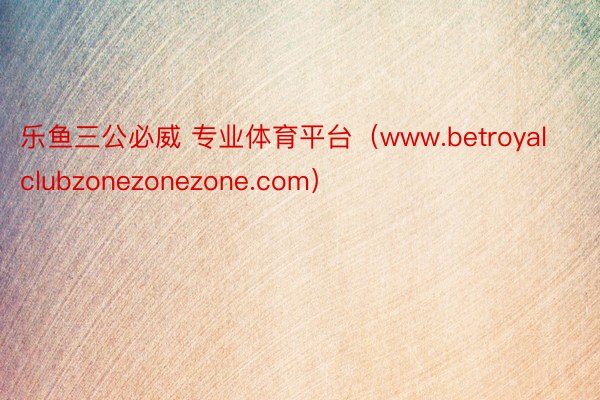 乐鱼三公必威 专业体育平台（www.betroyalclubzonezonezone.com）