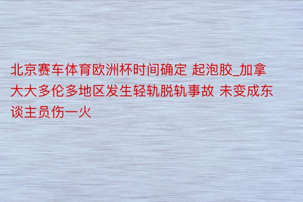 北京赛车体育欧洲杯时间确定 起泡胶_加拿大大多伦多地区发生轻轨脱轨事故 未变成东谈主员伤一火