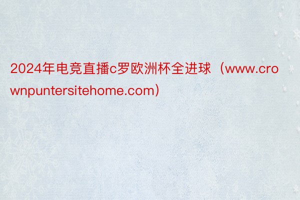 2024年电竞直播c罗欧洲杯全进球（www.crownpuntersitehome.com）