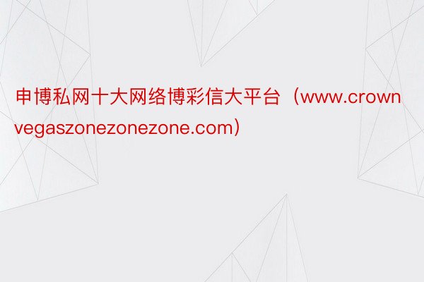 申博私网十大网络博彩信大平台（www.crownvegaszonezonezone.com）