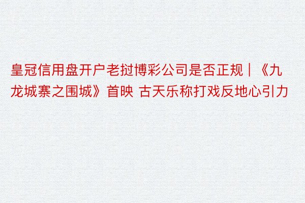 皇冠信用盘开户老挝博彩公司是否正规 | 《九龙城寨之围城》首映 古天乐称打戏反地心引力