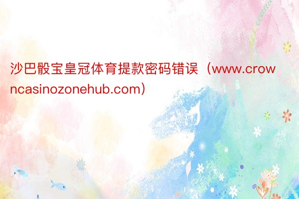 沙巴骰宝皇冠体育提款密码错误（www.crowncasinozonehub.com）