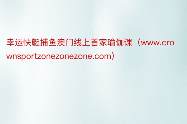 幸运快艇捕鱼澳门线上首家瑜伽课（www.crownsportzonezonezone.com）