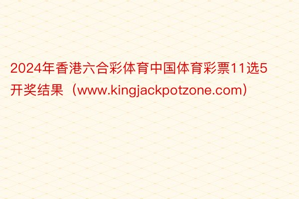 2024年香港六合彩体育中国体育彩票11选5开奖结果（www.kingjackpotzone.com）