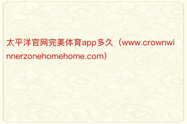 太平洋官网完美体育app多久（www.crownwinnerzonehomehome.com）