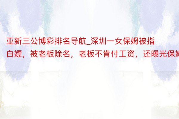 亚新三公博彩排名导航_深圳一女保姆被指白嫖，被老板除名，老板不肯付工资，还曝光保姆