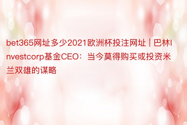 bet365网址多少2021欧洲杯投注网址 | 巴林Investcorp基金CEO：当今莫得购买或投资米兰双雄的谋略