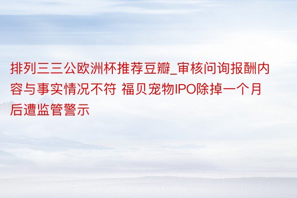 排列三三公欧洲杯推荐豆瓣_审核问询报酬内容与事实情况不符 福贝宠物IPO除掉一个月后遭监管警示