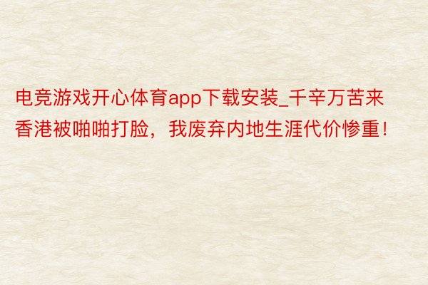 电竞游戏开心体育app下载安装_千辛万苦来香港被啪啪打脸，我废弃内地生涯代价惨重！