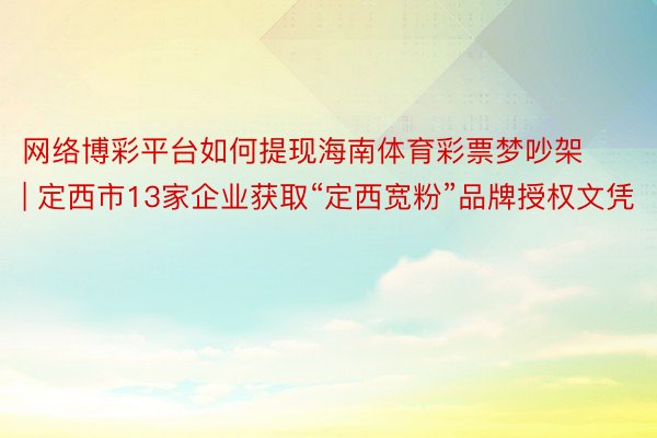 网络博彩平台如何提现海南体育彩票梦吵架 | 定西市13家企业获取“定西宽粉”品牌授权文凭