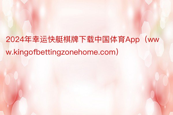 2024年幸运快艇棋牌下载中国体育App（www.kingofbettingzonehome.com）