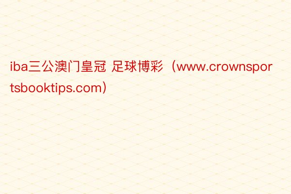 iba三公澳门皇冠 足球博彩（www.crownsportsbooktips.com）