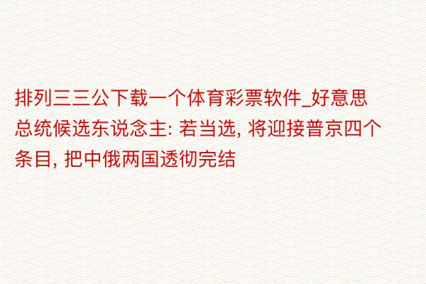 排列三三公下载一个体育彩票软件_好意思总统候选东说念主: 若当选, 将迎接普京四个条目, 把中俄两国透彻完结