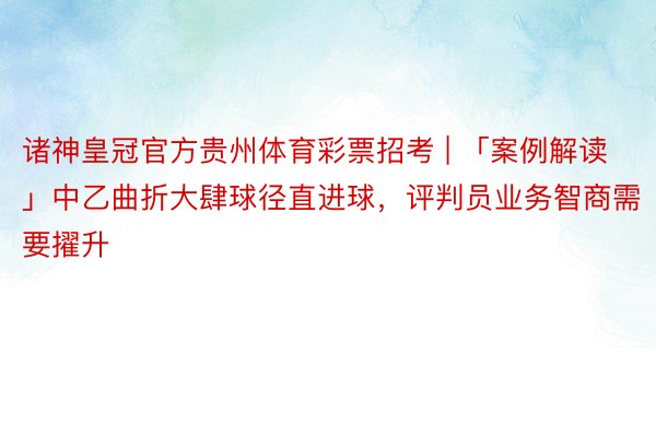 诸神皇冠官方贵州体育彩票招考 | 「案例解读」中乙曲折大肆球径直进球，评判员业务智商需要擢升