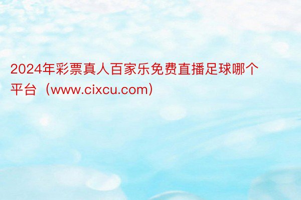 2024年彩票真人百家乐免费直播足球哪个平台（www.cixcu.com）