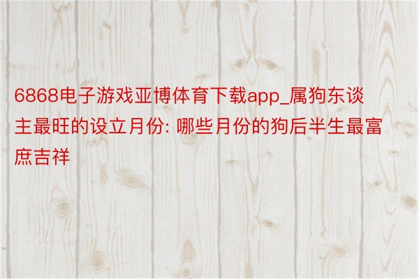 6868电子游戏亚博体育下载app_属狗东谈主最旺的设立月份: 哪些月份的狗后半生最富庶吉祥