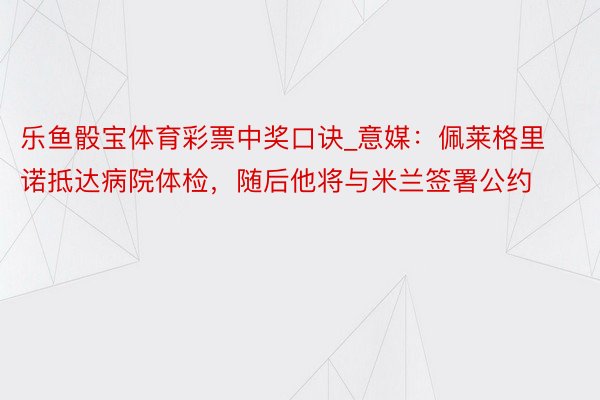 乐鱼骰宝体育彩票中奖口诀_意媒：佩莱格里诺抵达病院体检，随后他将与米兰签署公约