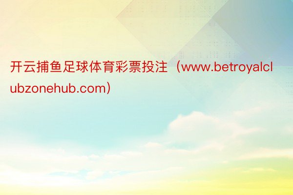 开云捕鱼足球体育彩票投注（www.betroyalclubzonehub.com）