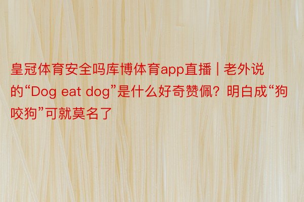 皇冠体育安全吗库博体育app直播 | 老外说的“Dog eat dog”是什么好奇赞佩？明白成“狗咬狗”可就莫名了