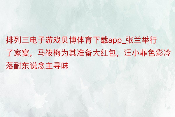 排列三电子游戏贝博体育下载app_张兰举行了家宴，马筱梅为其准备大红包，汪小菲色彩冷落耐东说念主寻味