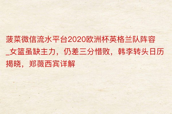 菠菜微信流水平台2020欧洲杯英格兰队阵容_女篮虽缺主力，仍差三分惜败，韩李转头日历揭晓，郑薇西宾详解