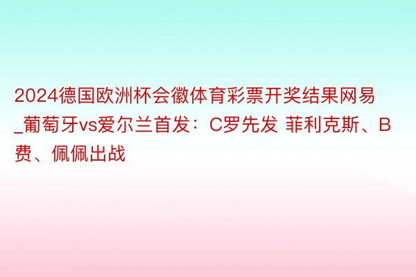 2024德国欧洲杯会徽体育彩票开奖结果网易_葡萄牙vs爱尔兰首发：C罗先发 菲利克斯、B费、佩佩出战