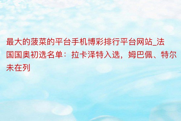 最大的菠菜的平台手机博彩排行平台网站_法国国奥初选名单：拉卡泽特入选，姆巴佩、特尔未在列