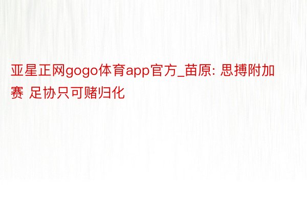 亚星正网gogo体育app官方_苗原: 思搏附加赛 足协只可赌归化