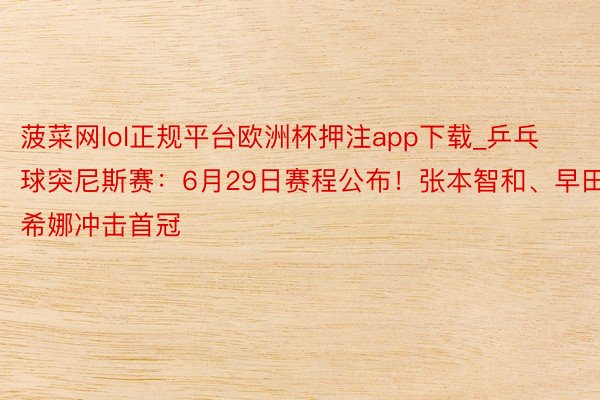 菠菜网lol正规平台欧洲杯押注app下载_乒乓球突尼斯赛：6月29日赛程公布！张本智和、早田希娜冲击首冠