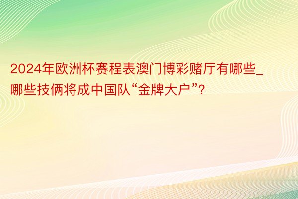 2024年欧洲杯赛程表澳门博彩赌厅有哪些_哪些技俩将成中国队“金牌大户”？