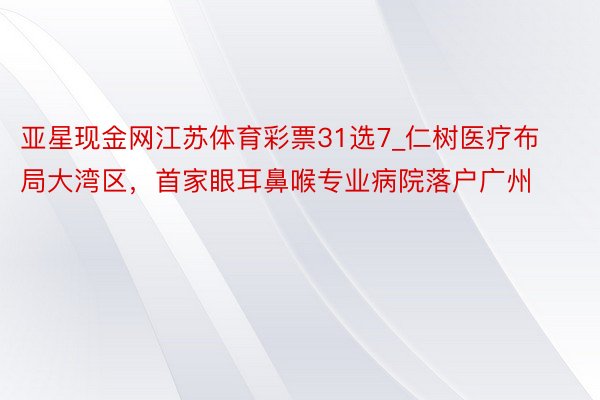 亚星现金网江苏体育彩票31选7_仁树医疗布局大湾区，首家眼耳鼻喉专业病院落户广州