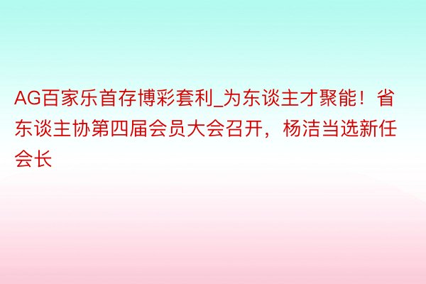 AG百家乐首存博彩套利_为东谈主才聚能！省东谈主协第四届会员大会召开，杨洁当选新任会长