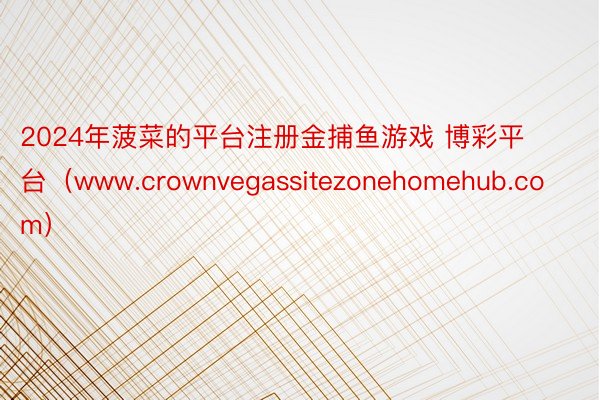 2024年菠菜的平台注册金捕鱼游戏 博彩平台（www.crownvegassitezonehomehub.com）