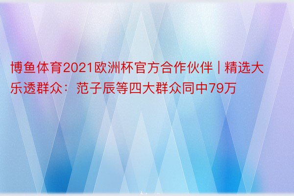 博鱼体育2021欧洲杯官方合作伙伴 | 精选大乐透群众：范子辰等四大群众同中79万