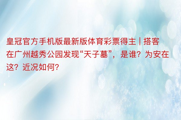 皇冠官方手机版最新版体育彩票得主 | 搭客在广州越秀公园发现“天子墓”，是谁？为安在这？近况如何？