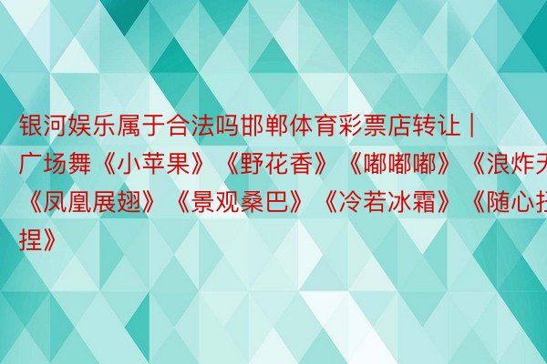 银河娱乐属于合法吗邯郸体育彩票店转让 | 广场舞《小苹果》《野花香》《嘟嘟嘟》《浪炸天》《凤凰展翅》《景观桑巴》《冷若冰霜》《随心扭捏》