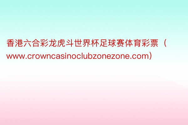 香港六合彩龙虎斗世界杯足球赛体育彩票（www.crowncasinoclubzonezone.com）