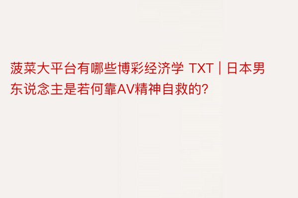 菠菜大平台有哪些博彩经济学 TXT | 日本男东说念主是若何靠AV精神自救的？