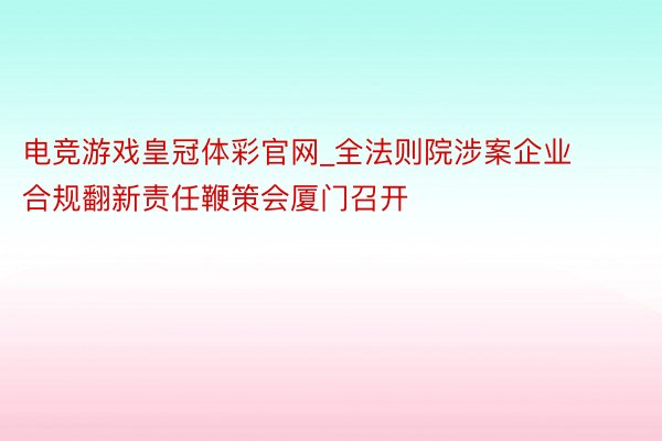 电竞游戏皇冠体彩官网_全法则院涉案企业合规翻新责任鞭策会厦门召开